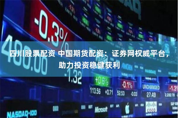 四川股票配资 中国期货配资：证券网权威平台，助力投资稳健获利