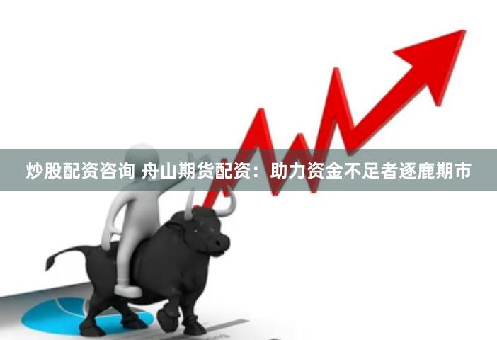 炒股配资咨询 舟山期货配资：助力资金不足者逐鹿期市