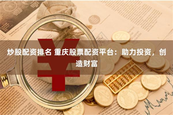 炒股配资排名 重庆股票配资平台：助力投资，创造财富